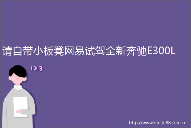请自带小板凳网易试驾全新奔驰E300L