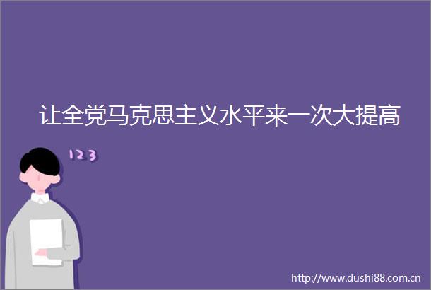 让全党马克思主义水平来一次大提高
