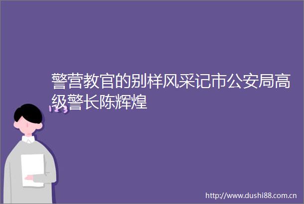 警营教官的别样风采记市局高级警长陈辉煌