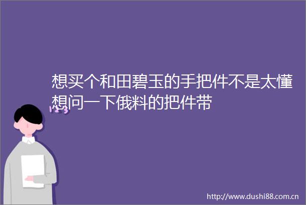 想买个和田碧玉的手把件不是太懂想问一下俄料的把件带