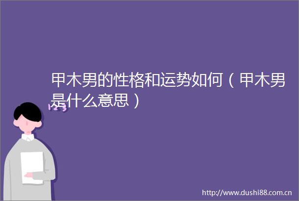 甲木男的性格和运势如何（甲木男是什么意思）