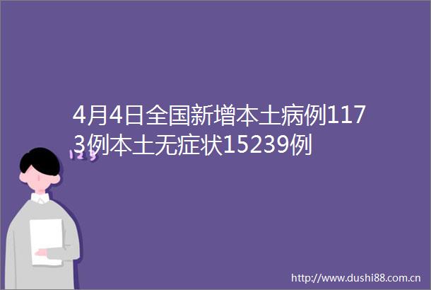 4月4日全国新增本土病例1173例本土无症状15239例