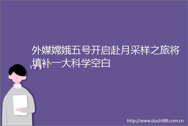 外媒嫦娥五号开启赴月采样之旅将填补一大科学空白