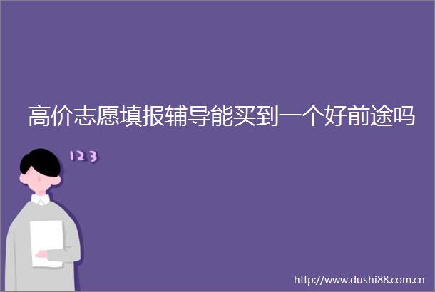 高价志愿填报辅导能买到一个好前途吗