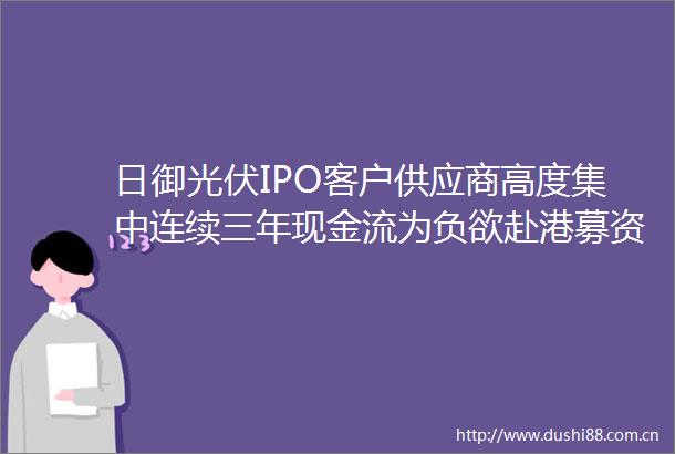 日御光伏IPO客户供应商高度集中连续三年现金流为负欲赴港募资解渴