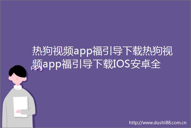 热狗视频app福引导下载热狗视频app福引导下载IOS安卓全站最新版下载pc6下载站