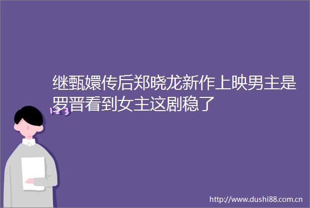 继甄嬛传后郑晓龙新作上映男主是罗晋看到女主这剧稳了