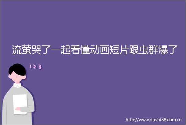 流萤哭了一起看懂动画短片跟虫群爆了