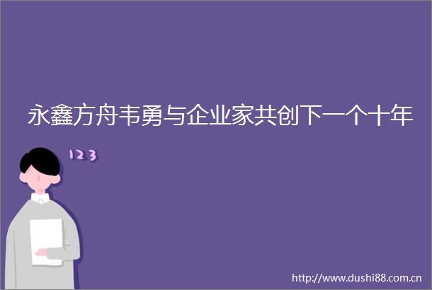 永鑫方舟韦勇与企业家共创下一个十年