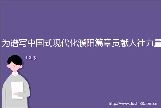 为谱写式现代化濮阳篇章贡献人社力量