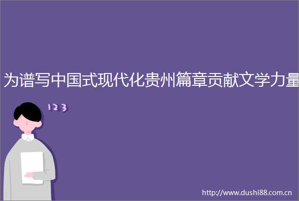 为谱写式现代化贵州篇章贡献文学力量