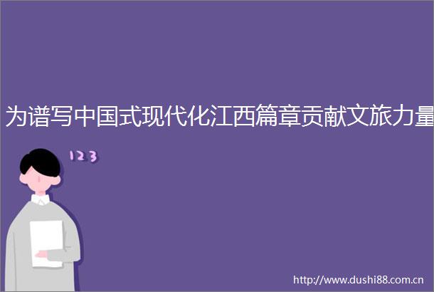 为谱写式现代化江西篇章贡献文旅力量