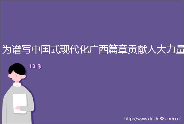为谱写式现代化广西篇章贡献人大力量