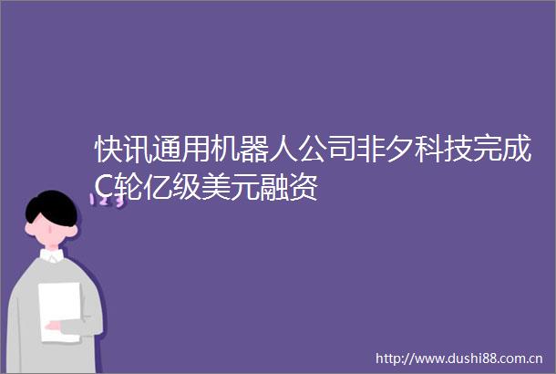 快讯通用机器人公司非夕科技完成C轮亿级美元融资