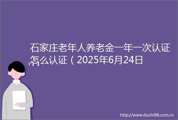 石家庄老年人养老金一年一次认证怎么认证（2025年6月24日）