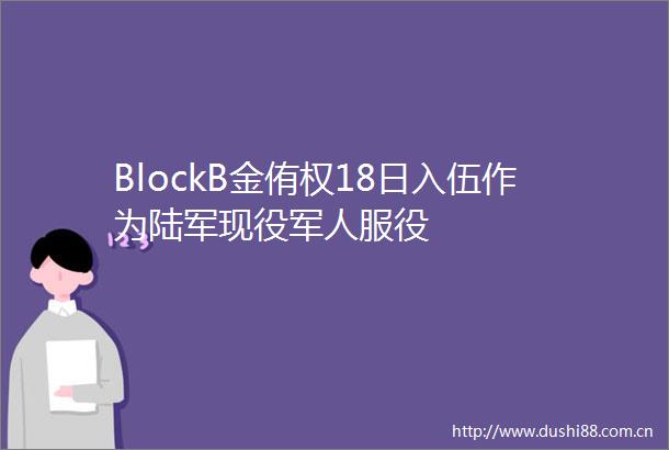 BlockB金侑权18日入伍作为陆军现役军人服役