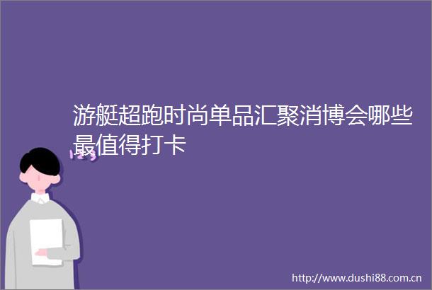 游艇超跑时尚单品汇聚消博会哪些最值得打卡