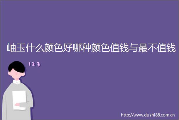 岫玉什么颜色好哪种颜色值钱与最不值钱