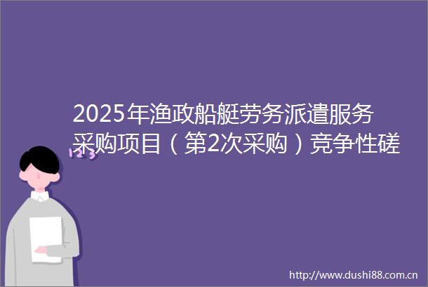 2025年渔政船艇劳务派遣服务采购项目（第2次采购）竞争性磋商公告
