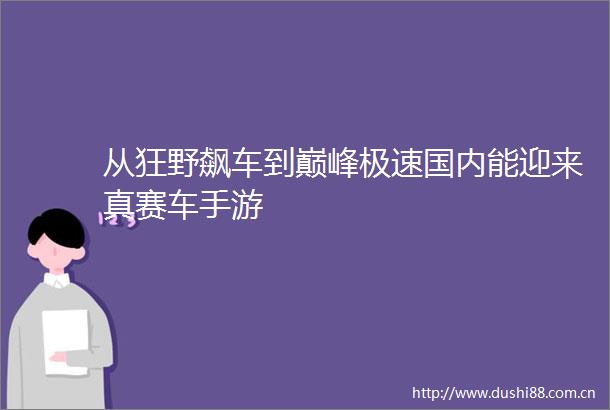从狂野飙车到巅峰极速国内能迎来真赛车手游