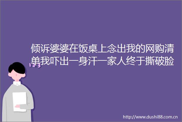 倾诉婆婆在饭桌上念出我的网购清单我吓出一身汗一家人终于撕破脸了