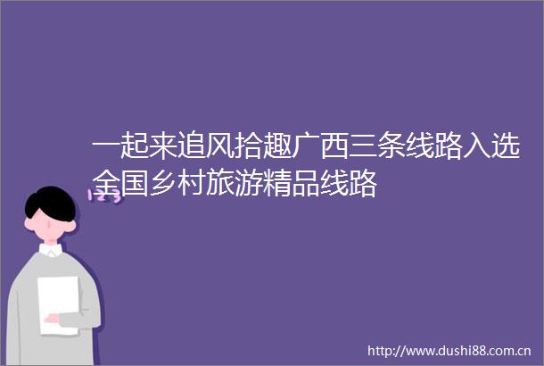 一起来追风拾趣广西三条线路入选全国乡村旅游精品线路