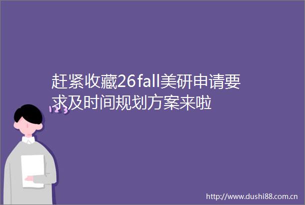 赶紧收藏26fall美研申请要求及时间规划方案来啦