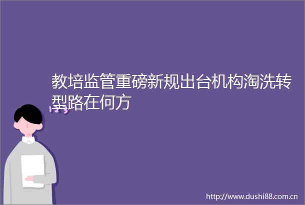 教培监管重磅新规出台机构淘洗转型路在何方