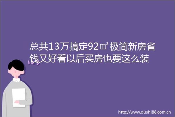 总共13万搞定92㎡极简新房省钱又好看以后买房也要这么装