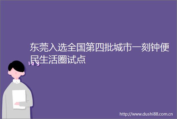 东莞入选全国第四批城市一刻钟便民生活圈试点