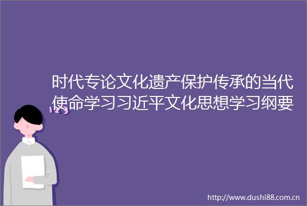 时代专论文化遗产保护传承的当代使命学习文化思想学习纲要
