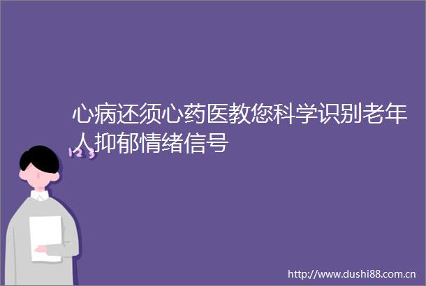 心病还须心药医教您科学识别老年人抑郁情绪信号