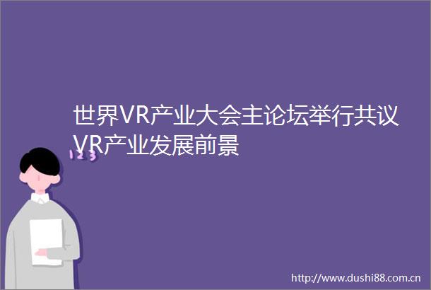 世界VR产业大会主论坛举行共议VR产业发展前景