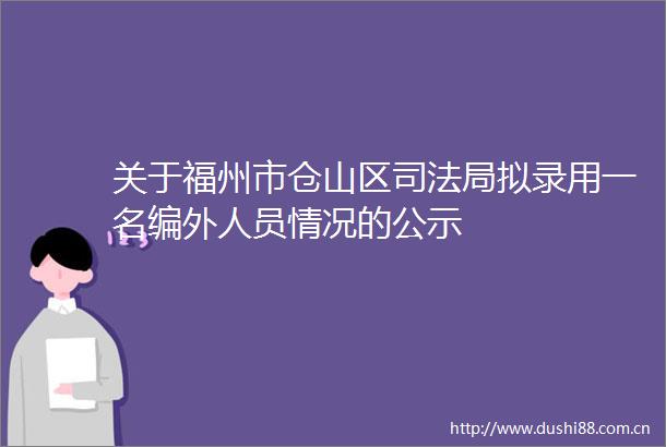 关于福州市仓山区司法局拟录用一名编外人员情况的公示