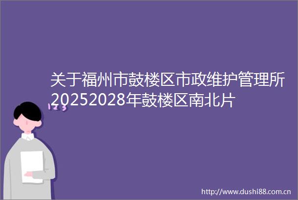 关于福州市鼓楼区市政维护管理所20252028年鼓楼区南北片区市政道路及桥梁维护管养项目需求征求社会公众意见的公告