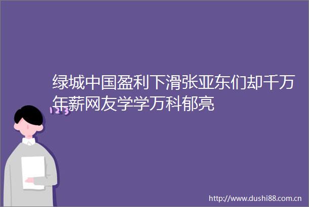 绿城盈利下滑张亚东们却千万年薪网友学学万科郁亮