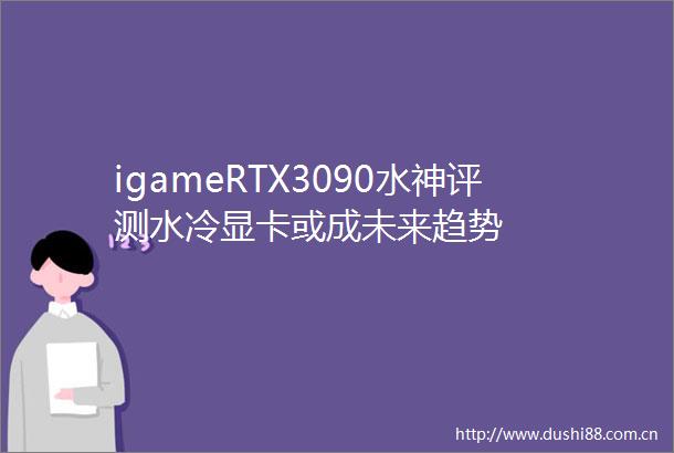 igameRTX3090水神评测水冷显卡或成未来趋势