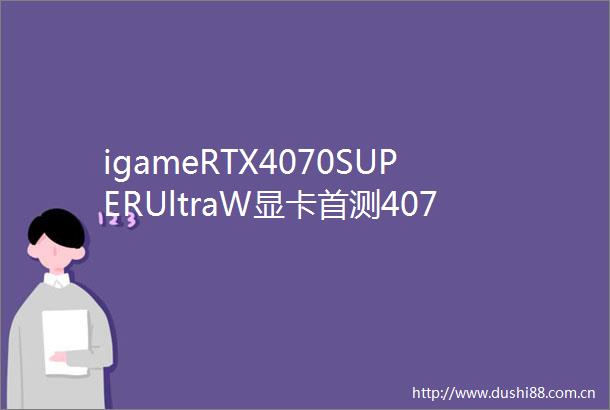 igameRTX4070SUPERUltraW显卡首测4070的价格4070Ti的性能