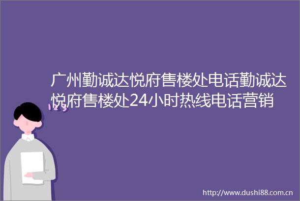 广州勤诚达悦府售楼处电话勤诚达悦府售楼处24小时热线电话营销中心电话