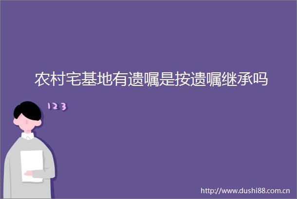 农村宅基地有遗嘱是按遗嘱继承吗