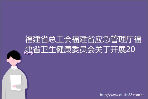 福建省总工会福建省应急管理厅福建省卫生健康委员会关于开展20252026年度全省安康杯竞赛活动的通知