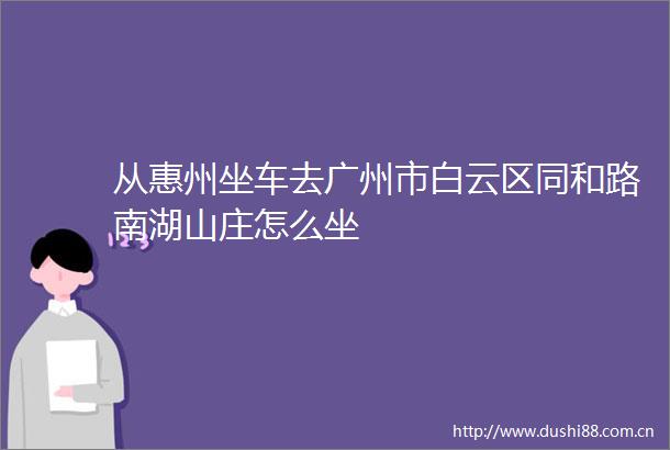 从惠州坐车去广州市白云区同和路南湖山庄怎么坐