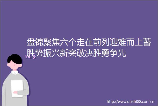 盘锦聚焦六个走在前列迎难而上蓄胜势振兴新突破决胜勇争先