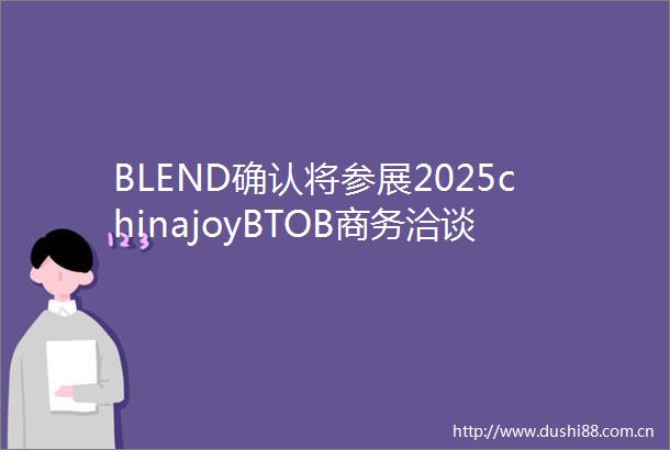 BLEND确认将参展2025chinajoyBTOB商务洽谈馆