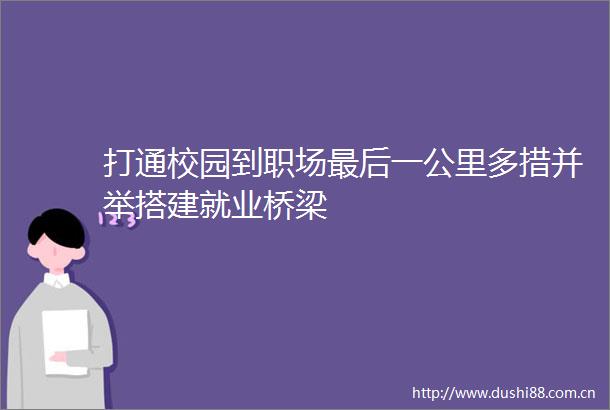 打通校园到职场最后一公里多措并举搭建就业桥梁
