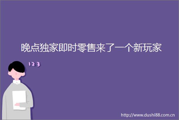 晚点独家即时零售来了一个新玩家
