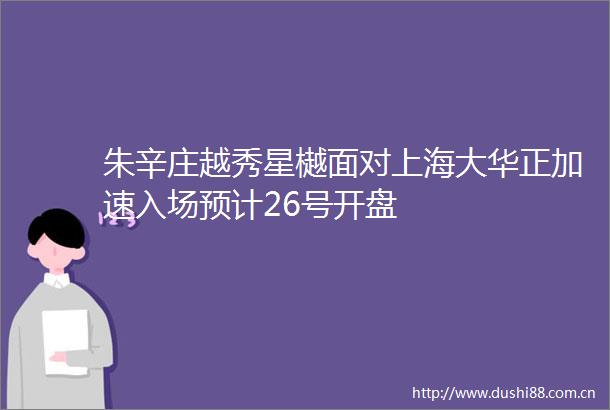 朱辛庄越秀星樾面对上海大华正加速入场预计26号开盘