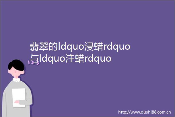 翡翠的ldquo浸蜡rdquo与ldquo注蜡rdquo