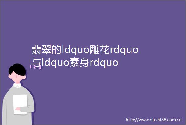 翡翠的ldquo雕花rdquo与ldquo素身rdquo