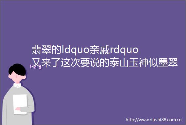翡翠的ldquo亲戚rdquo又来了这次要说的泰山玉神似墨翠